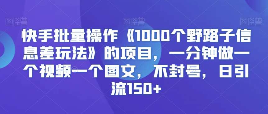 快手批量操作《1000个野路子信息差玩法》的项目,一分钟做一个视频一个图文,不封号,日引流150+【揭秘】-悟空知识星球