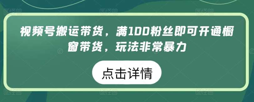 视频号搬运带货,满100粉丝即可开通橱窗带货,玩法非常暴力【揭秘】-悟空知识星球