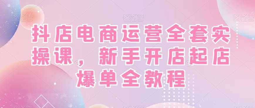 抖店电商运营全套实操课，新手开店起店爆单全教程-悟空知识星球