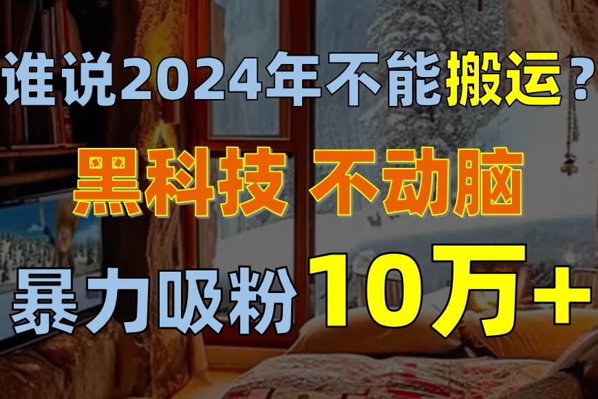 （10634期）谁说2024年不能搬运？只动手不动脑，自媒体平台单月暴力涨粉10000+-悟空知识星球