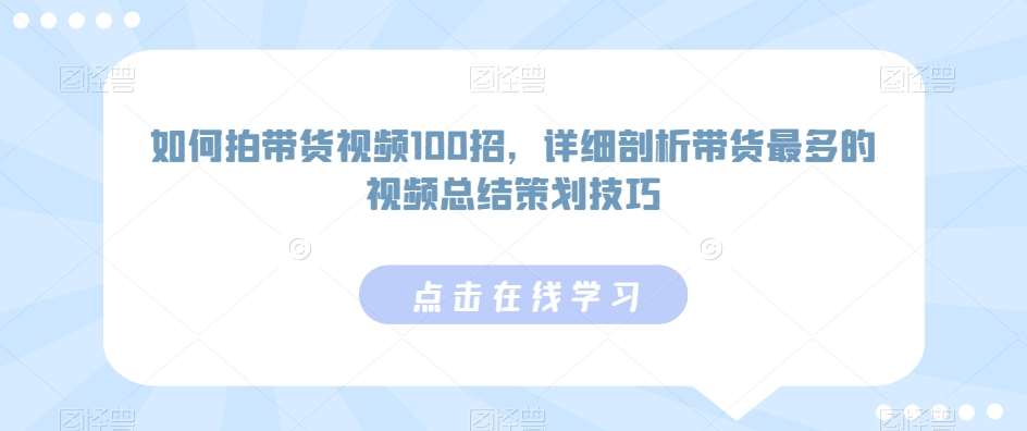 如何拍带货视频100招，详细剖析带货最多的视频总结策划技巧-悟空知识星球