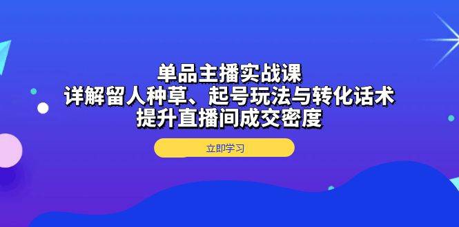 （13546期）单品主播实战课：详解留人种草、起号玩法与转化话术，提升直播间成交密度-悟空知识星球