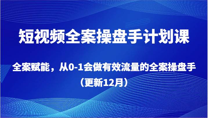 短视频全案操盘手计划课，全案赋能，从0-1会做有效流量的全案操盘手（更新12月）-悟空知识星球