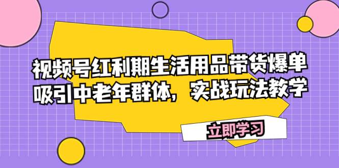 （7584期）视频号红利期生活用品带货爆单，吸引中老年群体，实战玩法教学-悟空知识星球
