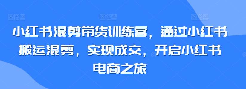 小红书混剪带货训练营，通过小红书搬运混剪，实现成交，开启小红书电商之旅-悟空知识星球