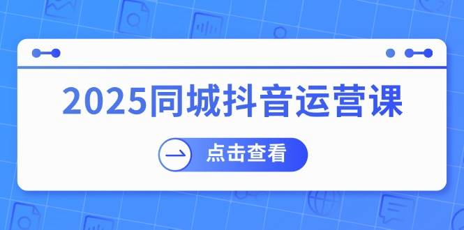 （14286期）2025同城抖音运营课：涵盖实体店盈利，团购好处，助商家获取流量-悟空知识星球