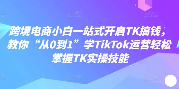 跨境电商小白一站式开启TK搞钱，教你“从0到1”学TikTok运营轻松掌握TK实操技能-悟空知识星球