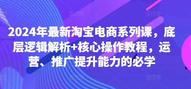 2024年最新淘宝电商系列课，底层逻辑解析+核心操作教程，运营、推广提升能力的必学-悟空知识星球