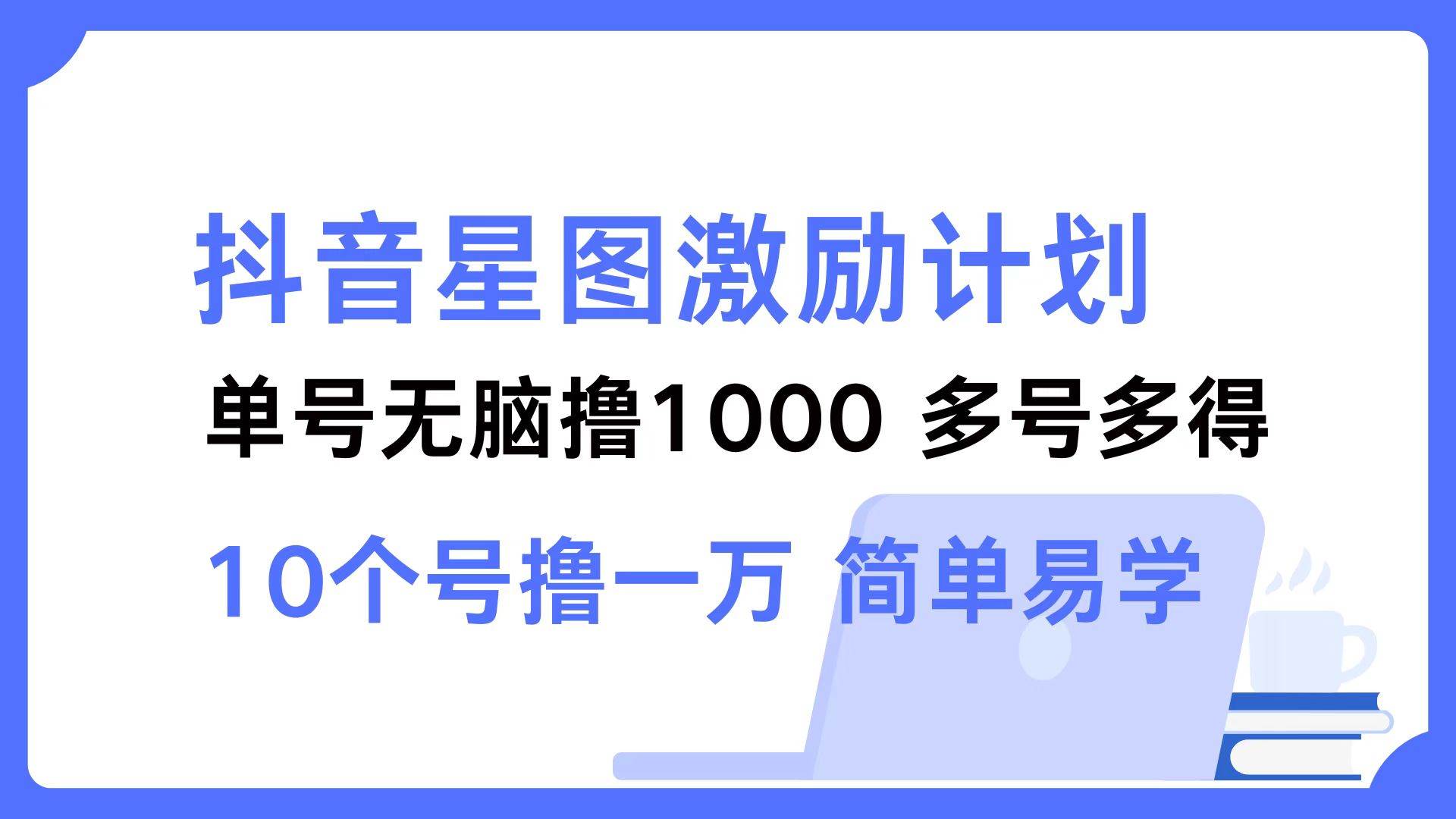 （12787期）抖音星图激励计划 单号可撸1000  2个号2000  多号多得 简单易学-悟空知识星球