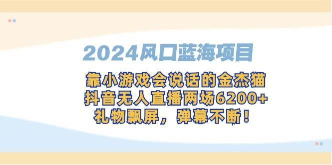 （9205期）2024风口蓝海项目，靠小游戏会说话的金杰猫，抖音无人直播两场6200+，礼...-悟空知识星球