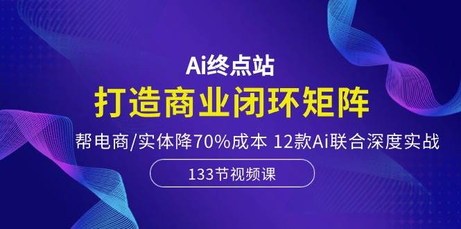 Ai终点站-打造商业闭环矩阵，帮电商/实体降70%成本，12款Ai联合深度实战-悟空知识星球