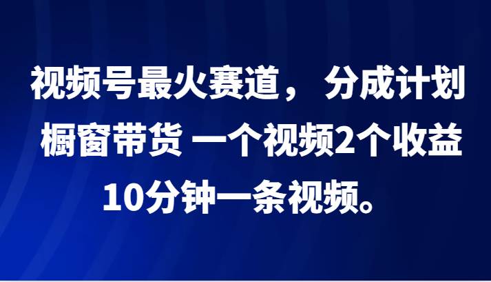 视频号最火赛道， 分成计划， 橱窗带货，一个视频2个收益，10分钟一条视频。-悟空知识星球