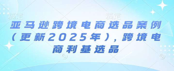 亚马逊跨境电商选品案例(更新2025年)，跨境电商利基选品-悟空知识星球
