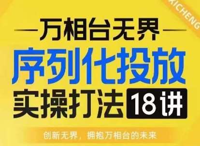 【万相台无界】序列化投放实操18讲线上实战班，淘系电商人的必修课-悟空知识星球