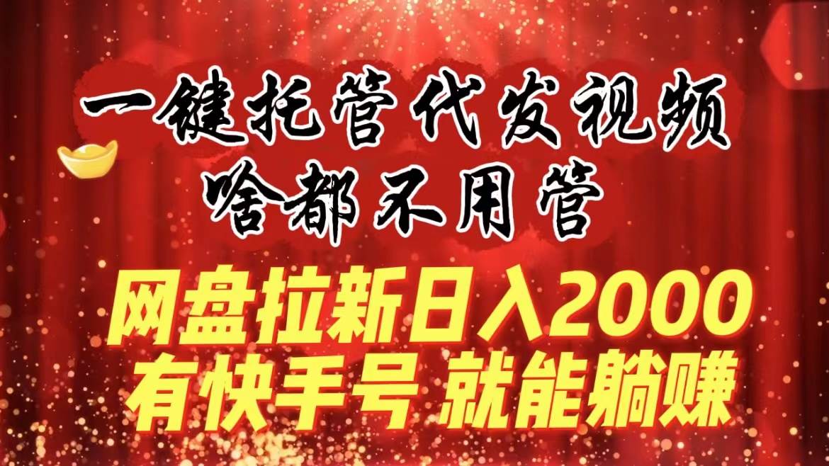 （8718期）一键托管代发视频，啥都不用管，网盘拉新日入2000+，有快手号就能躺赚-悟空知识星球