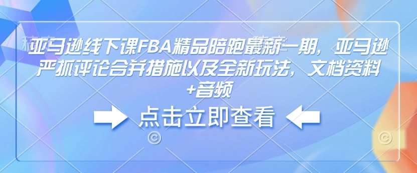 亚马逊线下课FBA精品陪跑最新一期，亚马逊严抓评论合并措施以及全新玩法，文档资料+音频-悟空知识星球