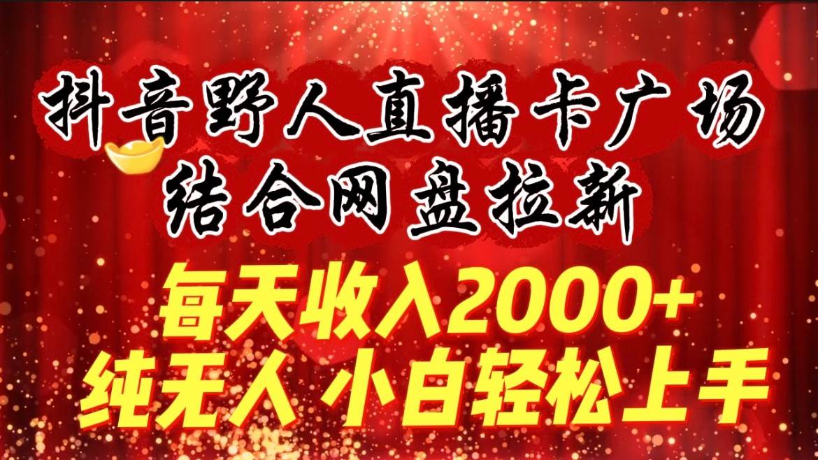 每天收入2000+，抖音野人直播卡广场，结合网盘拉新，纯无人，小白轻松上手-悟空知识星球