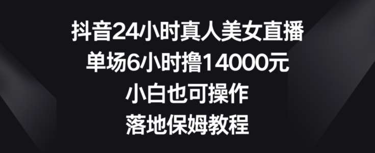 抖音24小时真人美女直播，单场6小时撸14000元，小白也可操作，落地保姆教程【揭秘】-悟空知识星球