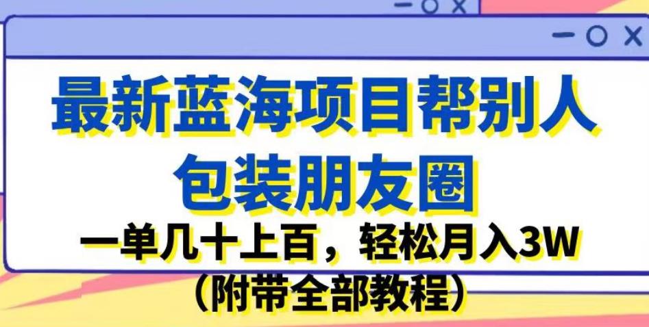 最新蓝海项目帮别人包装朋友圈，一单几十上百，轻松月入3W（附带全部教程）-悟空知识星球