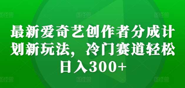 最新爱奇艺创作者分成计划新玩法，冷门赛道轻松日入300+【揭秘】-悟空知识星球