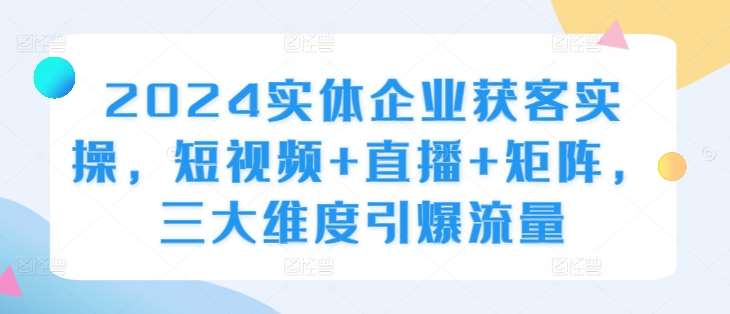 2024实体企业获客实操，短视频+直播+矩阵，三大维度引爆流量-悟空知识星球