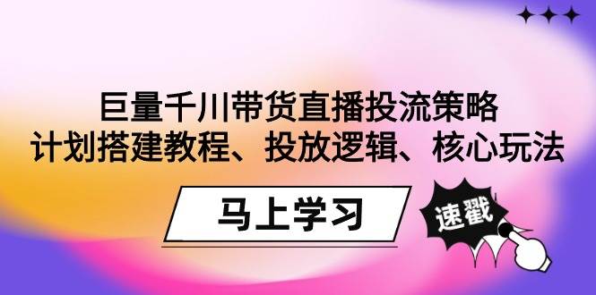 （9148期）巨量千川带货直播投流策略：计划搭建教程、投放逻辑、核心玩法！-悟空知识星球
