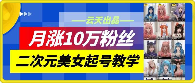 云天二次元美女起号教学，月涨10万粉丝，不判搬运和se情-悟空知识星球