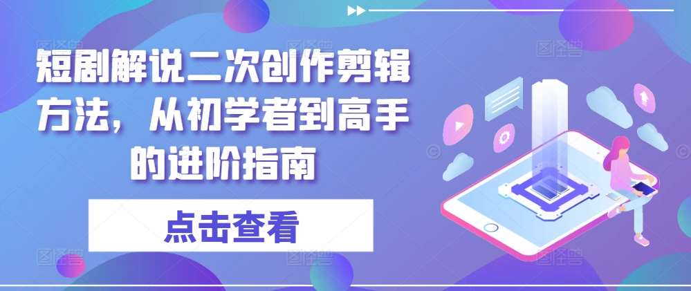 短剧解说二次创作剪辑方法，从初学者到高手的进阶指南-悟空知识星球