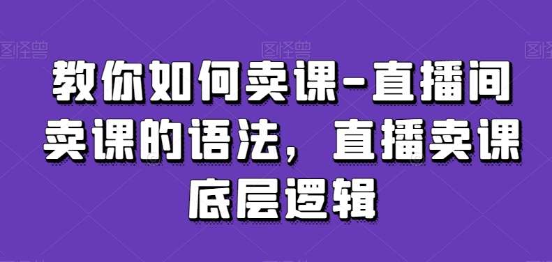 教你如何卖课-直播间卖课的语法，直播卖课底层逻辑-悟空知识星球