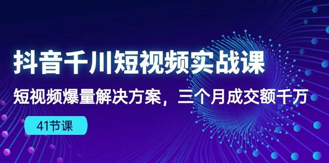 （10246期）抖音千川短视频实战课：短视频爆量解决方案，三个月成交额千万（41节课）-悟空知识星球