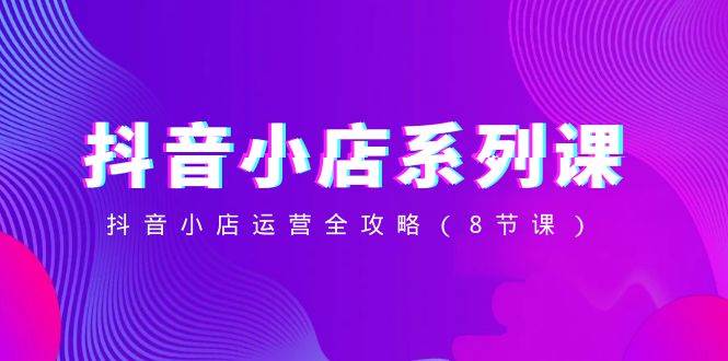 （8415期）抖音小店-系列课，抖音小店运营全攻略（8节课）-悟空知识星球