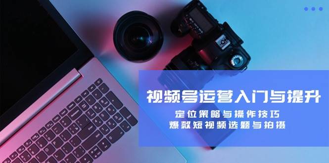 视频号运营入门与提升：定位策略与操作技巧，爆款短视频选题与拍摄-悟空知识星球