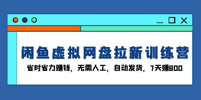 （13524期）闲鱼虚拟网盘拉新训练营：省时省力赚钱，无需人工，自动发货，7天赚800-悟空知识星球