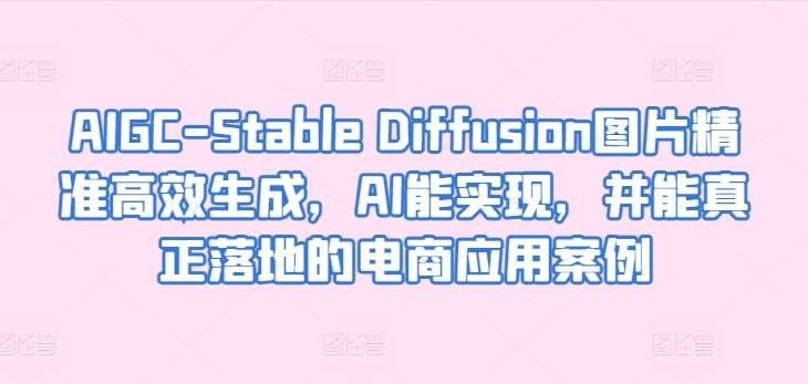 AIGC-Stable Diffusion图片精准高效生成,AI能实现,并能真正落地的电商应用案例-悟空知识星球