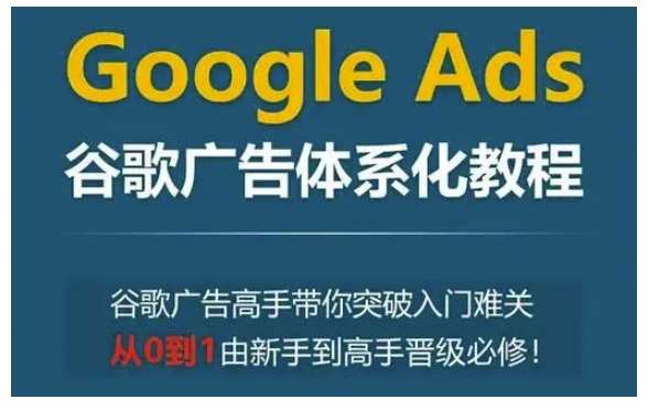 Google Ads谷歌广告体系化教程，谷歌广告高手带你突破入门难关，从0到1由新手到高手晋级必修-悟空知识星球