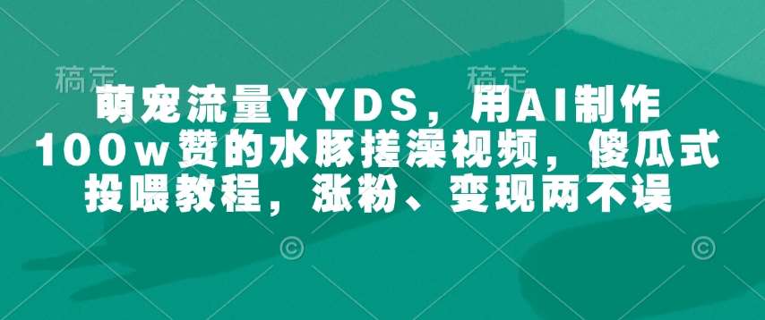 萌宠流量YYDS，用AI制作100w赞的水豚搓澡视频，傻瓜式投喂教程，涨粉、变现两不误-悟空知识星球