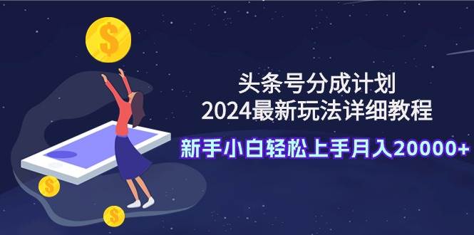 （9530期）头条号分成计划：2024最新玩法详细教程，新手小白轻松上手月入20000+-悟空知识星球
