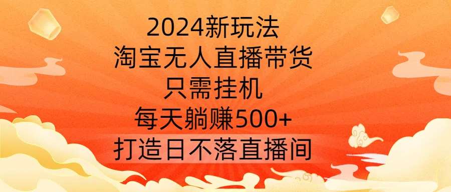 2024新玩法，淘宝无人直播带货，只需挂机，每天躺赚500+ 打造日不落直播间【揭秘】-悟空知识星球