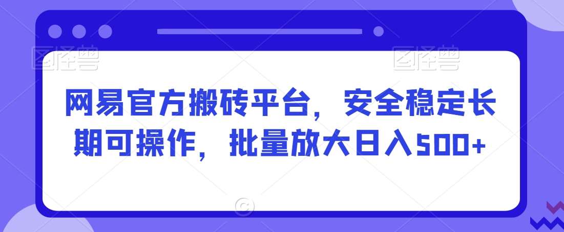 网易官方搬砖平台，安全稳定长期可操作，批量放大日入500+【揭秘】-悟空知识星球