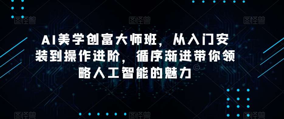 AI美学创富大师班，从入门安装到操作进阶，循序渐进带你领略人工智能的魅力-悟空知识星球