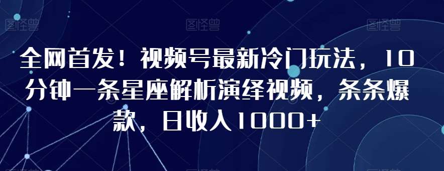 全网首发！视频号最新冷门玩法，10分钟一条星座解析演绎视频，条条爆款，日收入1000+【揭秘】-悟空知识星球
