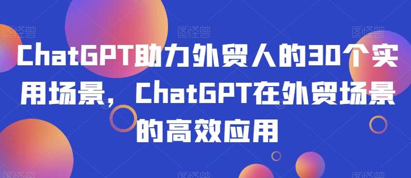 ChatGPT助力外贸人的30个实用场景，ChatGPT在外贸场景的高效应用-悟空知识星球