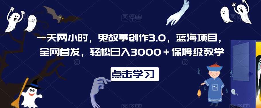 一天两小时，鬼故事创作3.0，蓝海项目，全网首发，轻松日入3000＋保姆级教学【揭秘】-悟空知识星球