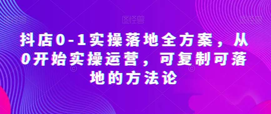 抖店0-1实操落地全方案，从0开始实操运营，可复制可落地的方法论-悟空知识星球