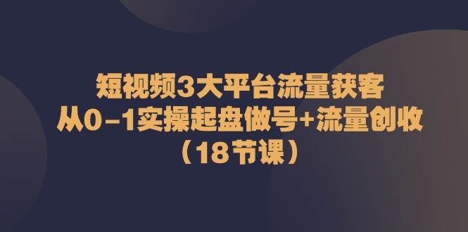 短视频3大平台流量获客：从0-1实操起盘做号+流量创收（18节课）-悟空知识星球