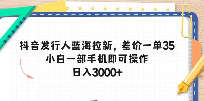 （10557期）抖音发行人蓝海拉新，差价一单35，小白一部手机即可操作，日入3000+-悟空知识星球