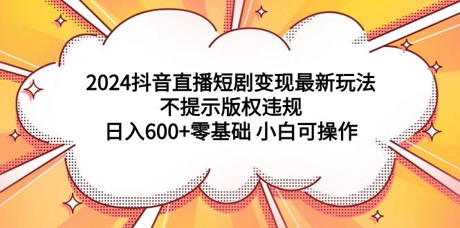 （9305期）2024抖音直播短剧变现最新玩法，不提示版权违规 日入600+零基础 小白可操作-悟空知识星球