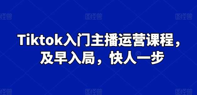 Tiktok入门主播运营课程，及早入局，快人一步-悟空知识星球