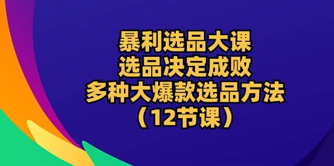 （10521期）暴利 选品大课：选品决定成败，教你多种大爆款选品方法（12节课）-悟空知识星球
