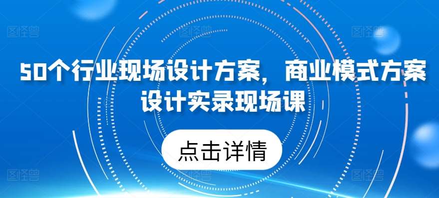 50个行业现场设计方案，​商业模式方案设计实录现场课-悟空知识星球